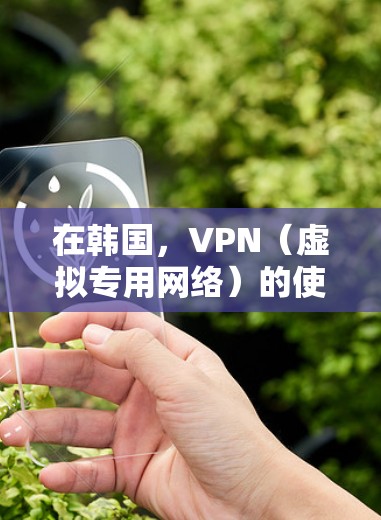 在韩国，VPN（虚拟专用网络）的使用是合法的，但必须遵守当地法律法规。以下是关于韩国VPN的一些关键信息
