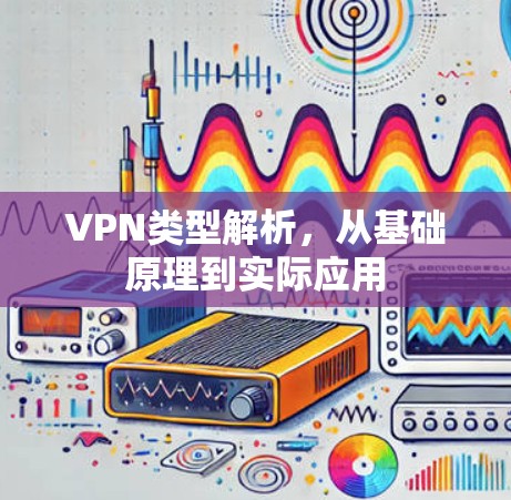 VPN类型解析，从基础原理到实际应用