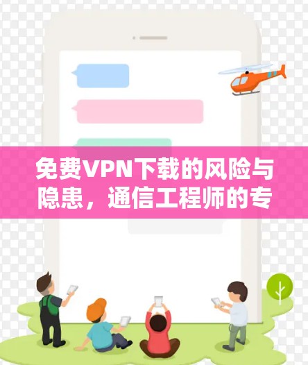 免费VPN下载的风险与隐患，通信工程师的专业视角